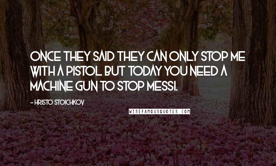 Hristo Stoichkov quotes: Once they said they can only stop me with a pistol but today you need a machine gun to stop Messi.