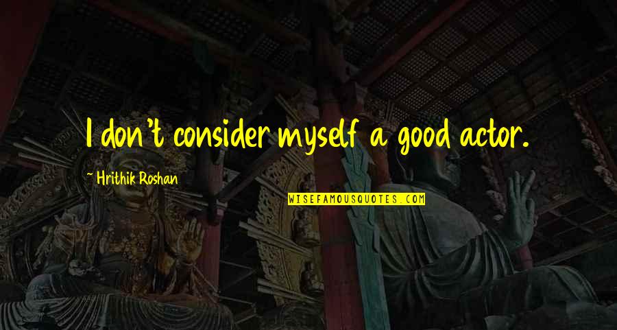 Hrithik Quotes By Hrithik Roshan: I don't consider myself a good actor. Hrithik Quotes By Hrithik Roshan: I don't consider myself a good actor.