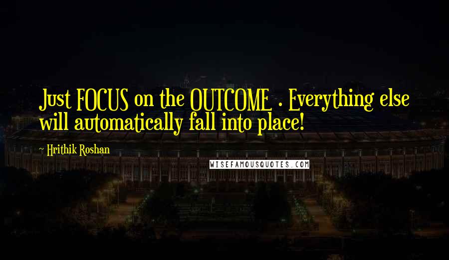 Hrithik Roshan quotes: Just FOCUS on the OUTCOME . Everything else will automatically fall into place!