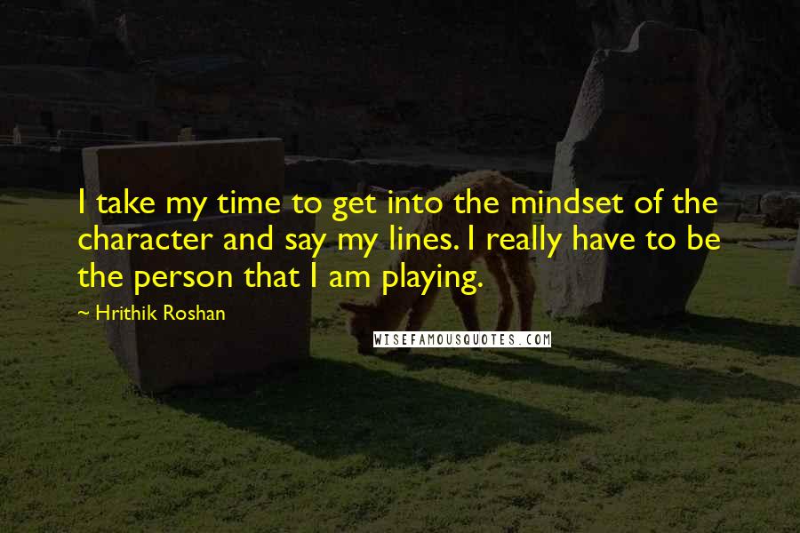 Hrithik Roshan quotes: I take my time to get into the mindset of the character and say my lines. I really have to be the person that I am playing.