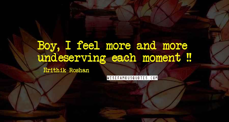Hrithik Roshan quotes: Boy, I feel more and more undeserving each moment !!