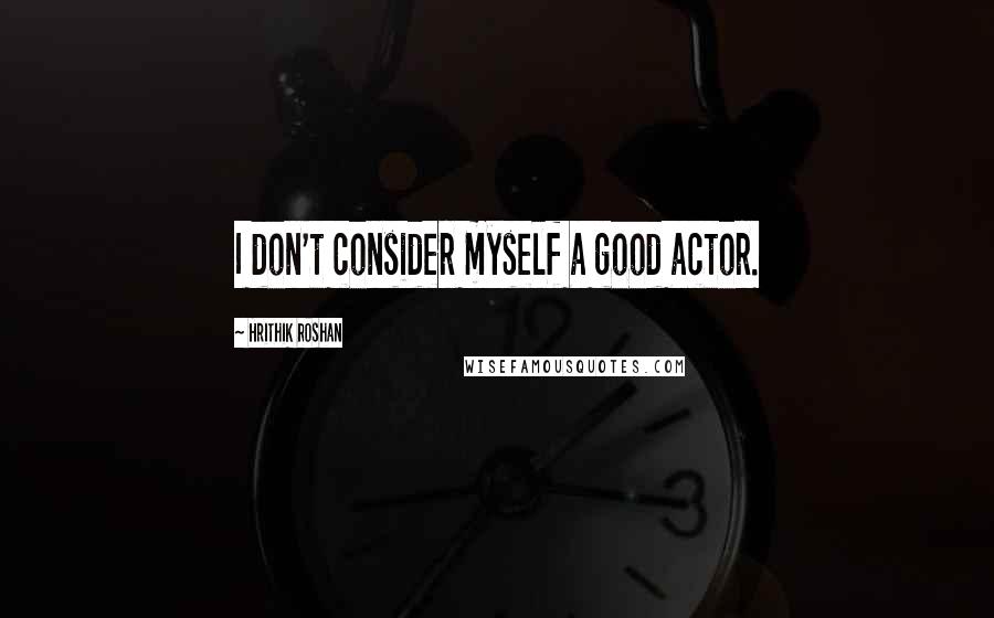 Hrithik Roshan quotes: I don't consider myself a good actor.