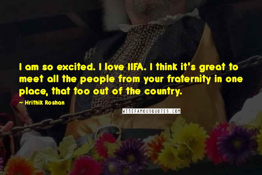 Hrithik Roshan quotes: I am so excited. I love IIFA. I think it's great to meet all the people from your fraternity in one place, that too out of the country.