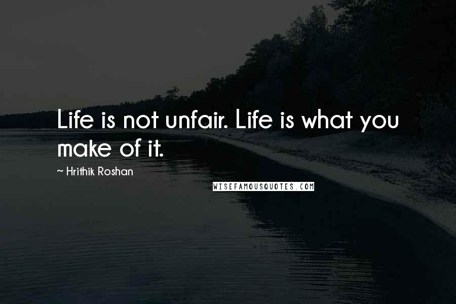 Hrithik Roshan quotes: Life is not unfair. Life is what you make of it.