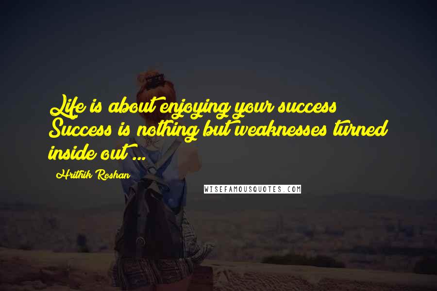 Hrithik Roshan quotes: Life is about enjoying your success!! Success is nothing but weaknesses turned inside out ...