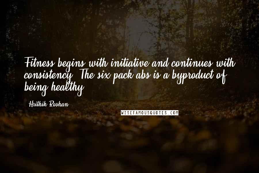 Hrithik Roshan quotes: Fitness begins with initiative and continues with consistency. The six pack abs is a byproduct of being healthy.