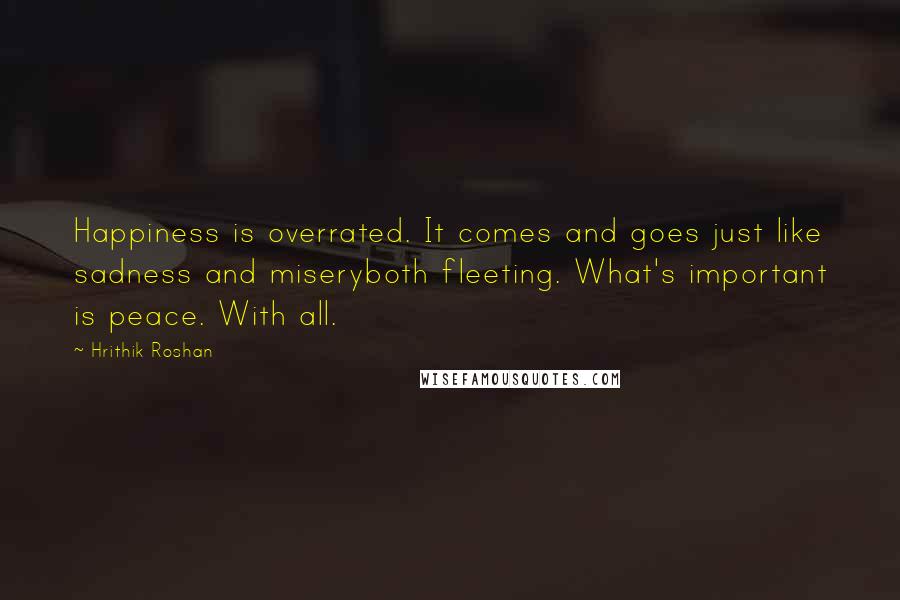 Hrithik Roshan quotes: Happiness is overrated. It comes and goes just like sadness and miseryboth fleeting. What's important is peace. With all.