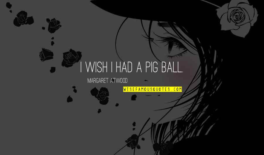Hronike Quotes By Margaret Atwood: I wish I had a pig ball. Hronike Quotes By Margaret Atwood: I wish I had a pig ball.
