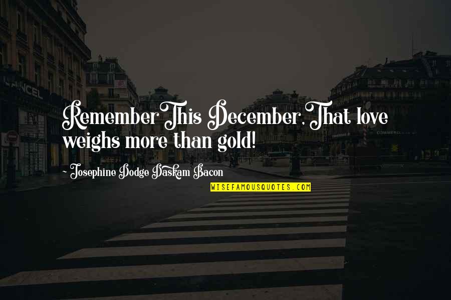 Hrothgars Landing Quotes By Josephine Dodge Daskam Bacon: RememberThis December,That love weighs more than gold! Hrothgars Landing Quotes By Josephine Dodge Daskam Bacon: RememberThis December,That love weighs more than gold!