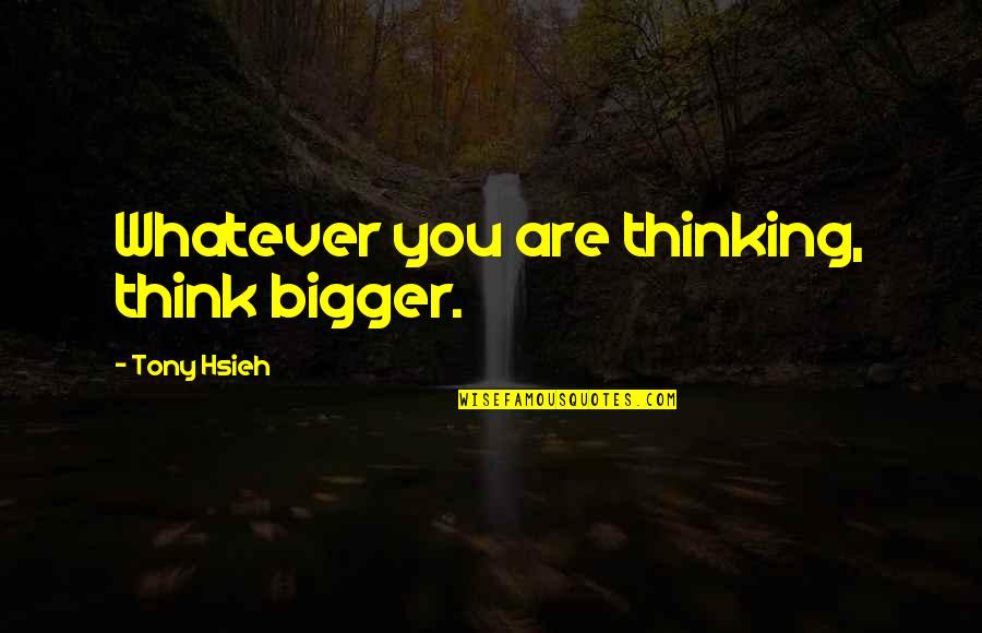 Hsieh Tony Quotes By Tony Hsieh: Whatever you are thinking, think bigger. Hsieh Tony Quotes By Tony Hsieh: Whatever you are thinking, think bigger.