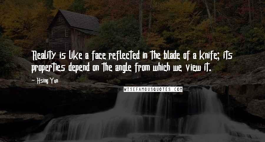 Hsing Yun quotes: Reality is like a face reflected in the blade of a knife; its properties depend on the angle from which we view it.