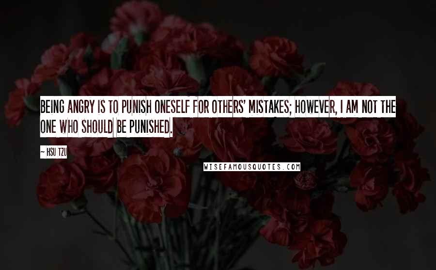 Hsu Tzu quotes: Being angry is to punish oneself for others' mistakes; however, I am not the one who should be punished.