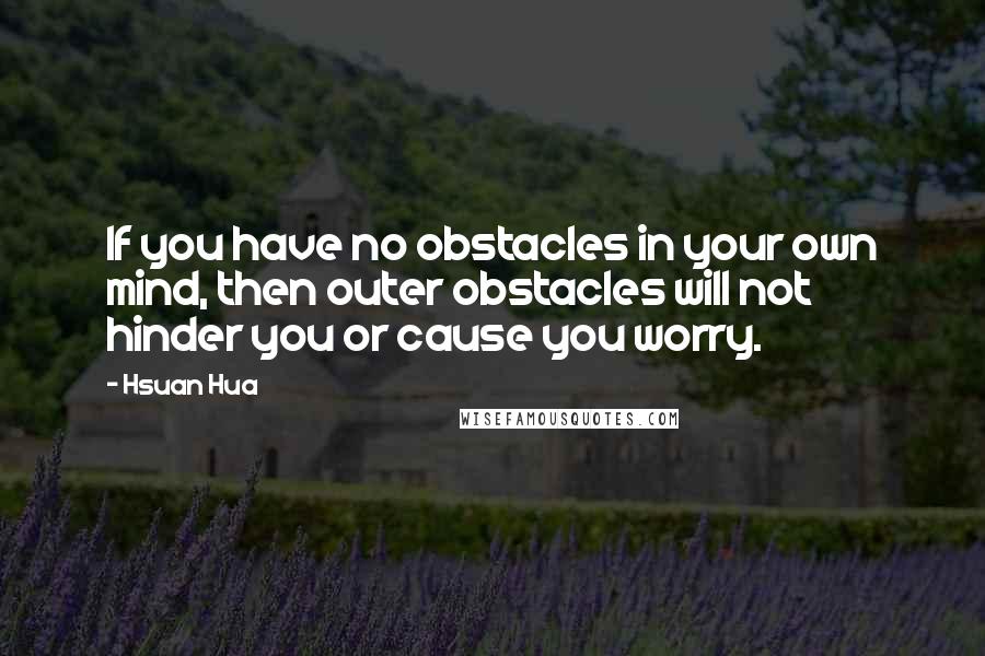 Hsuan Hua quotes: If you have no obstacles in your own mind, then outer obstacles will not hinder you or cause you worry.