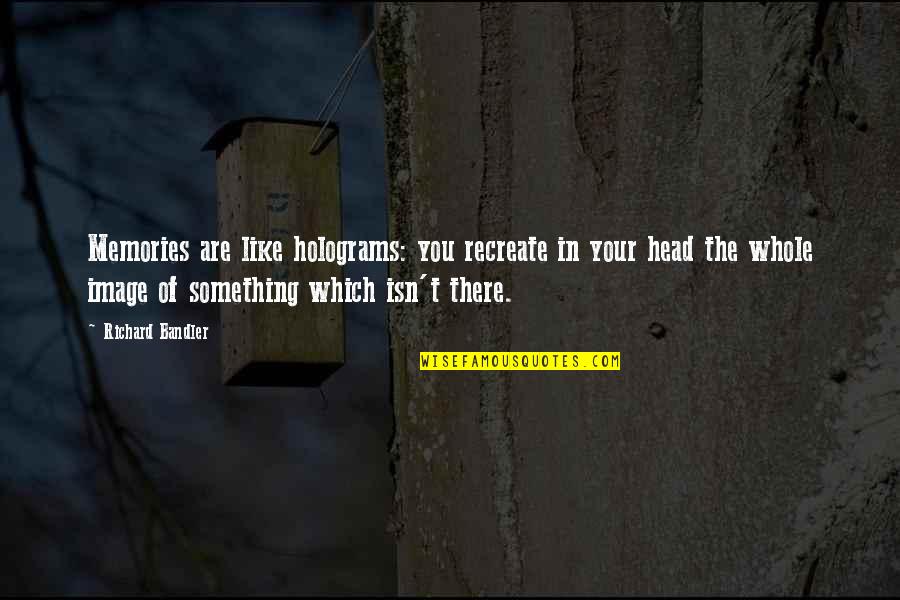 Htgc Quotes By Richard Bandler: Memories are like holograms: you recreate in your Htgc Quotes By Richard Bandler: Memories are like holograms: you recreate in your