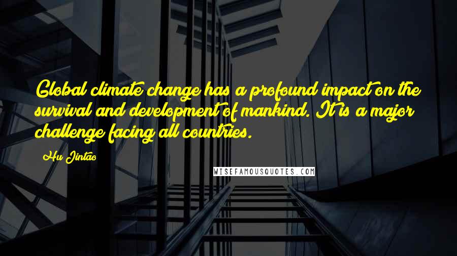 Hu Jintao quotes: Global climate change has a profound impact on the survival and development of mankind. It is a major challenge facing all countries.