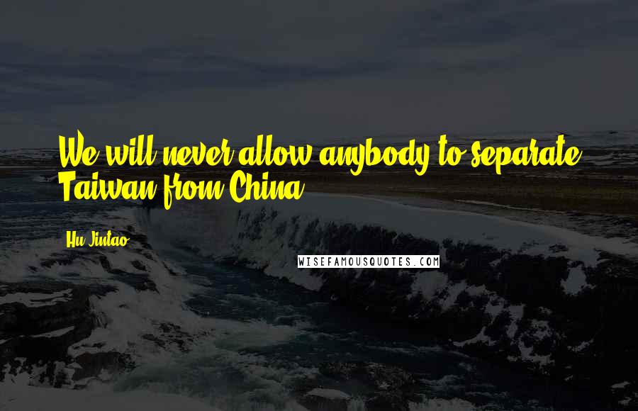 Hu Jintao quotes: We will never allow anybody to separate Taiwan from China.