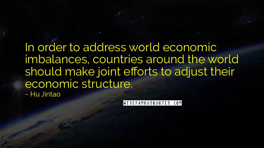Hu Jintao quotes: In order to address world economic imbalances, countries around the world should make joint efforts to adjust their economic structure.