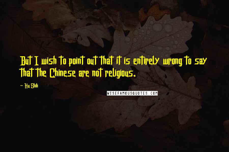Hu Shih quotes: But I wish to point out that it is entirely wrong to say that the Chinese are not religious.