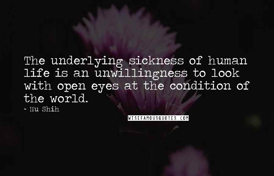 Hu Shih quotes: The underlying sickness of human life is an unwillingness to look with open eyes at the condition of the world.