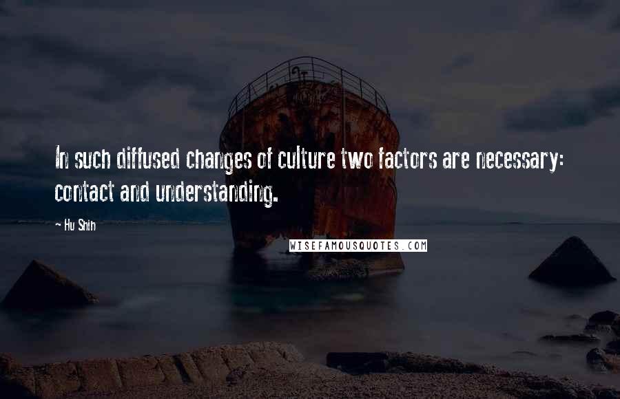 Hu Shih quotes: In such diffused changes of culture two factors are necessary: contact and understanding.