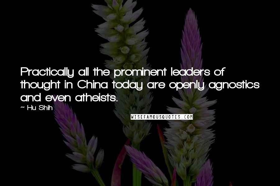 Hu Shih quotes: Practically all the prominent leaders of thought in China today are openly agnostics and even atheists.