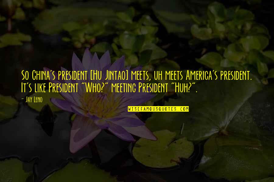 Hu U Quotes By Jay Leno: So China's president [Hu Jintao] meets, uh meets