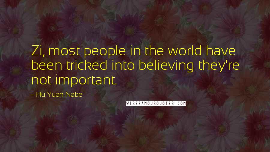 Hu Yuan Nabe quotes: Zi, most people in the world have been tricked into believing they're not important.
