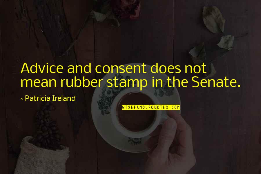 Huan Beifong Quotes By Patricia Ireland: Advice and consent does not mean rubber stamp