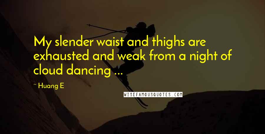 Huang E quotes: My slender waist and thighs are exhausted and weak from a night of cloud dancing ...