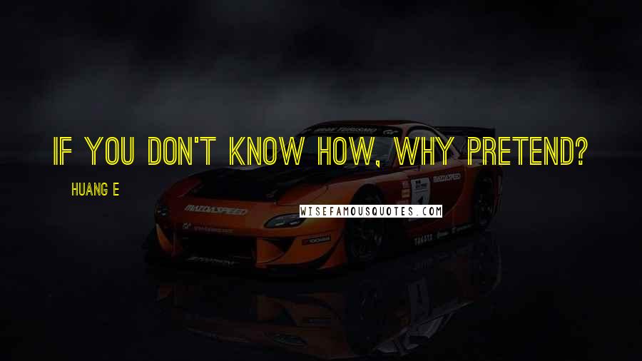 Huang E quotes: If you don't know how, why pretend?