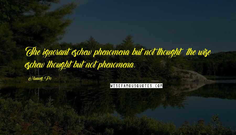 Huang Po quotes: The ignorant eschew phenomena but not thought; the wise eschew thought but not phenomena.