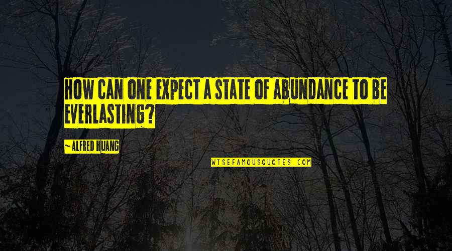 Huang Quotes By Alfred Huang: How can one expect a state of abundance