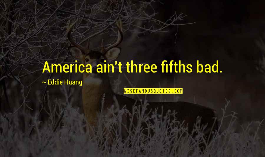 Huang Quotes By Eddie Huang: America ain't three fifths bad. Huang Quotes By Eddie Huang: America ain't three fifths bad.