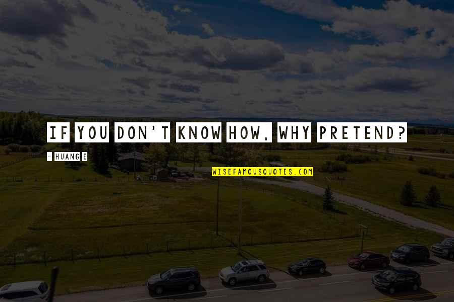 Huang Quotes By Huang E: If you don't know how, why pretend? Huang Quotes By Huang E: If you don't know how, why pretend?