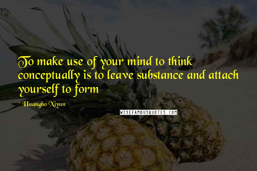 Huangbo Xiyun quotes: To make use of your mind to think conceptually is to leave substance and attach yourself to form