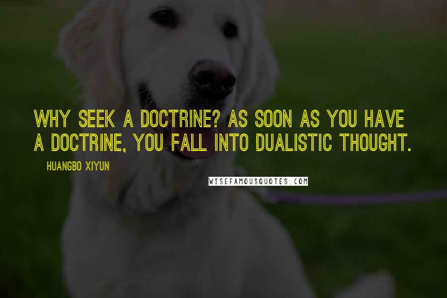 Huangbo Xiyun quotes: Why seek a doctrine? As soon as you have a doctrine, you fall into dualistic thought.