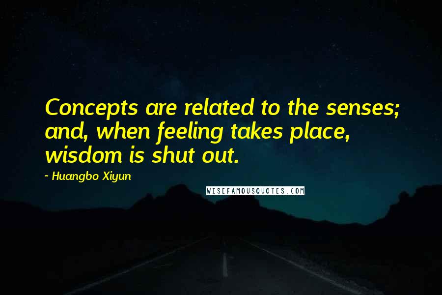 Huangbo Xiyun quotes: Concepts are related to the senses; and, when feeling takes place, wisdom is shut out.