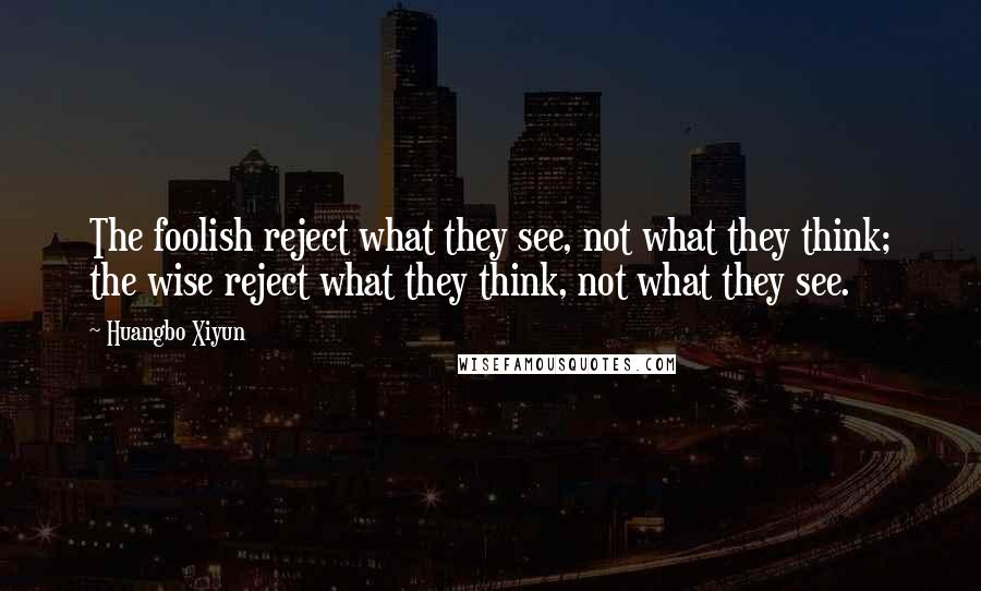 Huangbo Xiyun quotes: The foolish reject what they see, not what they think; the wise reject what they think, not what they see.