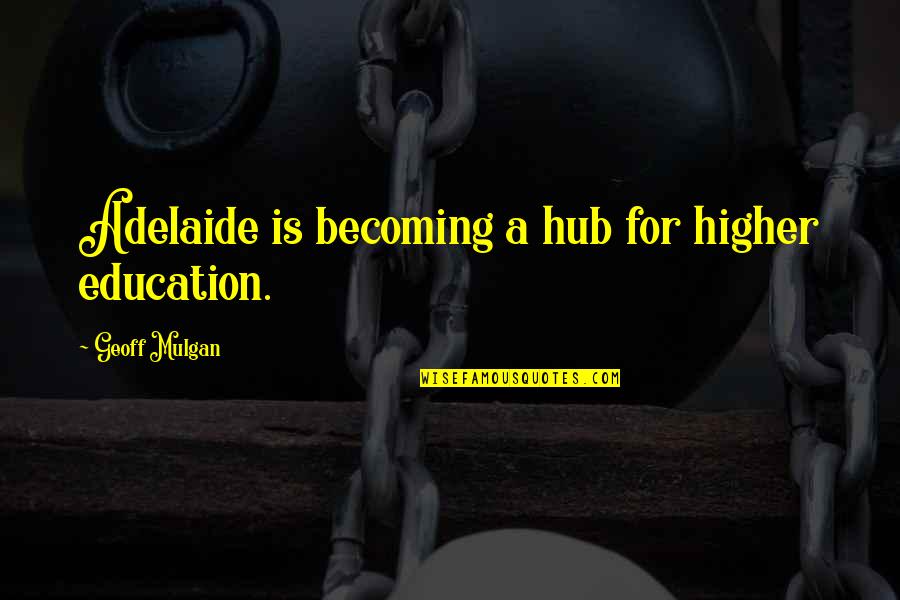 Hub Quotes By Geoff Mulgan: Adelaide is becoming a hub for higher education.