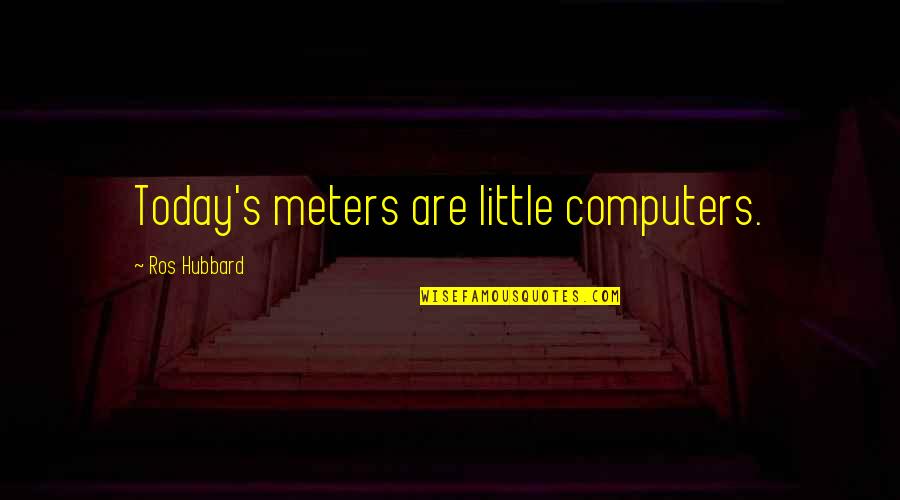 Hubbard's Quotes By Ros Hubbard: Today's meters are little computers.