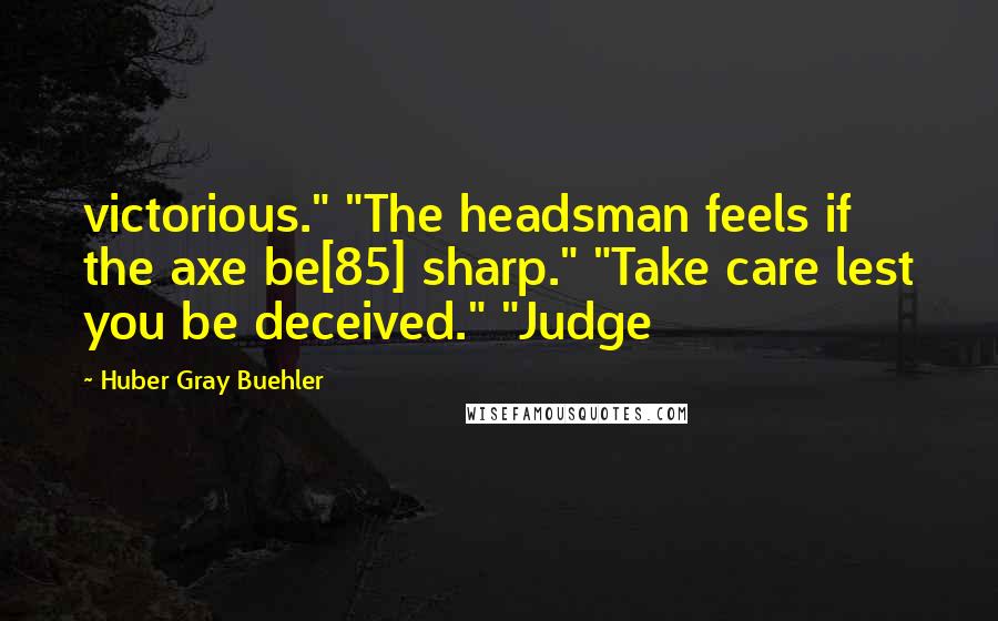 Huber Gray Buehler quotes: victorious." "The headsman feels if the axe be[85] sharp." "Take care lest you be deceived." "Judge