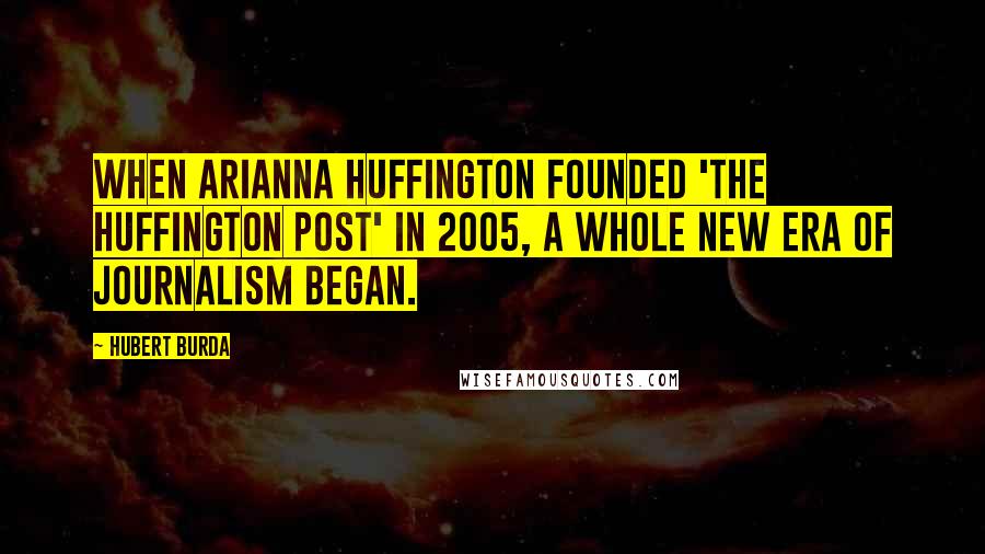 Hubert Burda quotes: When Arianna Huffington founded 'The Huffington Post' in 2005, a whole new era of journalism began.