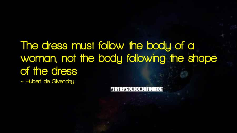 Hubert De Givenchy quotes: The dress must follow the body of a woman, not the body following the shape of the dress.