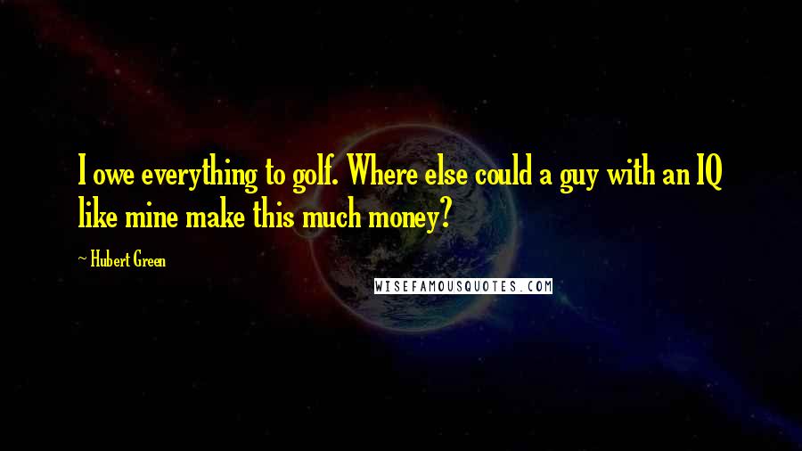 Hubert Green quotes: I owe everything to golf. Where else could a guy with an IQ like mine make this much money?