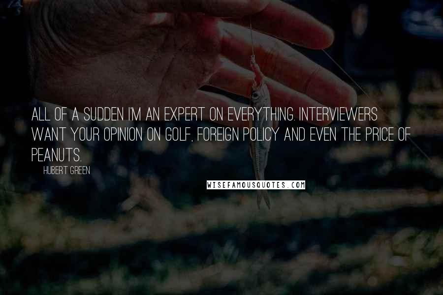 Hubert Green quotes: All of a sudden I'm an expert on everything. Interviewers want your opinion on golf, foreign policy and even the price of peanuts.