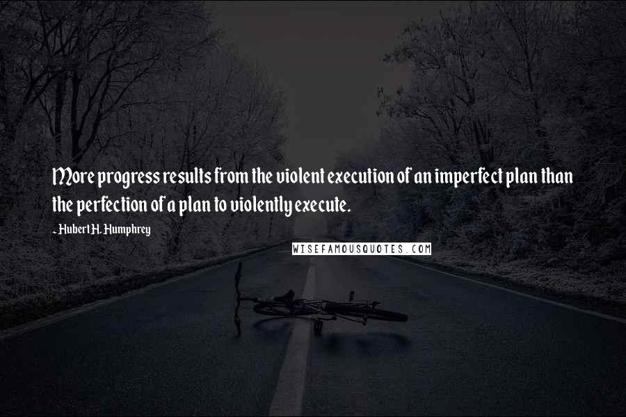 Hubert H. Humphrey quotes: More progress results from the violent execution of an imperfect plan than the perfection of a plan to violently execute. Hubert H. Humphrey quotes: More progress results from the violent execution of an imperfect plan than the perfection of a plan to violently execute.