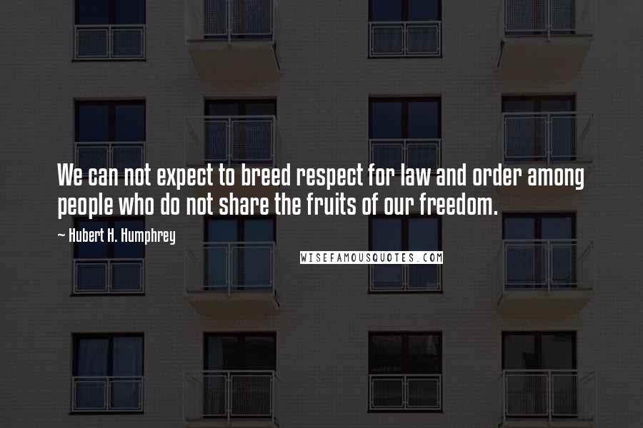 Hubert H. Humphrey quotes: We can not expect to breed respect for law and order among people who do not share the fruits of our freedom. Hubert H. Humphrey quotes: We can not expect to breed respect for law and order among people who do not share the fruits of our freedom.