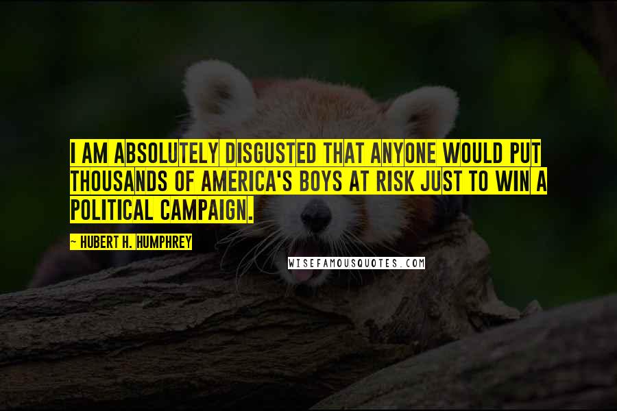 Hubert H. Humphrey quotes: I am absolutely disgusted that anyone would put thousands of America's boys at risk just to win a Political Campaign. Hubert H. Humphrey quotes: I am absolutely disgusted that anyone would put thousands of America's boys at risk just to win a Political Campaign.