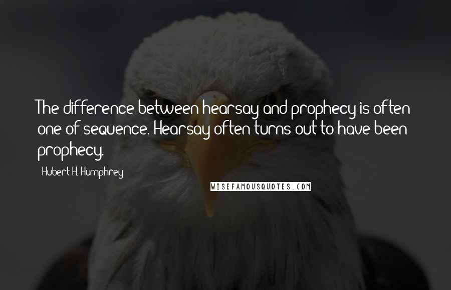 Hubert H. Humphrey quotes: The difference between hearsay and prophecy is often one of sequence. Hearsay often turns out to have been prophecy. Hubert H. Humphrey quotes: The difference between hearsay and prophecy is often one of sequence. Hearsay often turns out to have been prophecy.