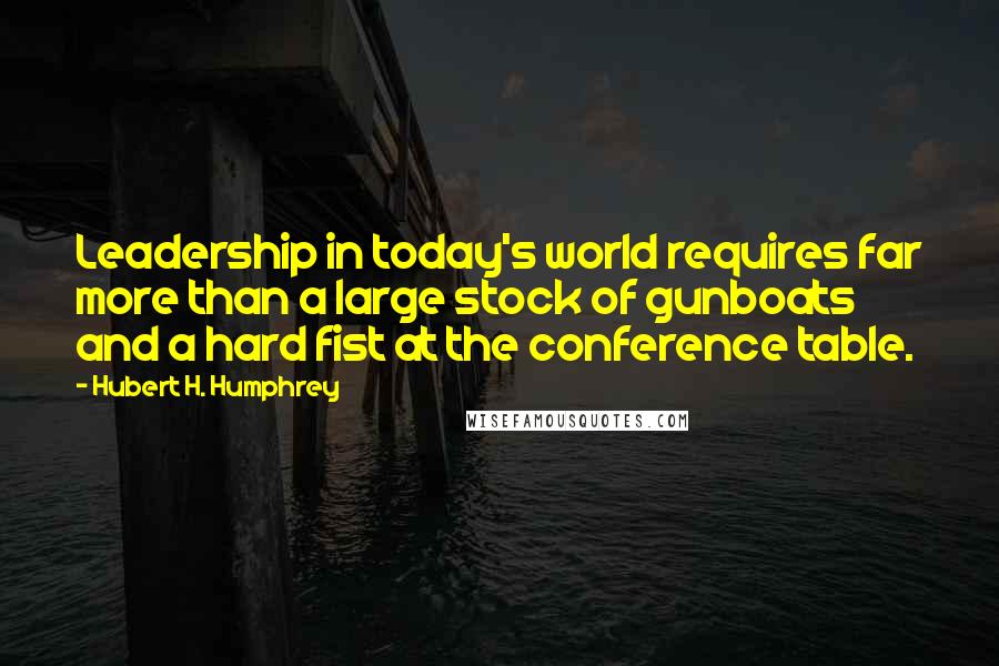 Hubert H. Humphrey quotes: Leadership in today's world requires far more than a large stock of gunboats and a hard fist at the conference table. Hubert H. Humphrey quotes: Leadership in today's world requires far more than a large stock of gunboats and a hard fist at the conference table.